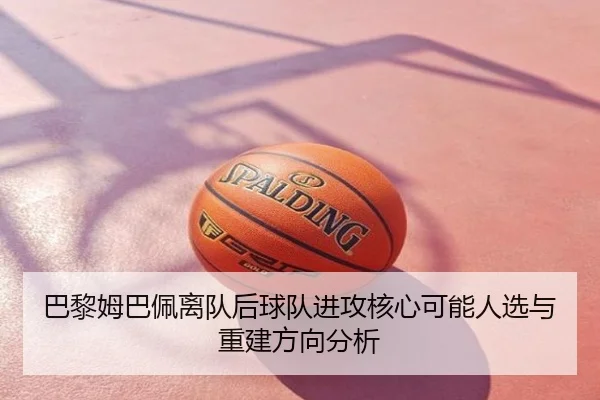 巴黎姆巴佩离队后球队进攻核心可能人选与重建方向分析