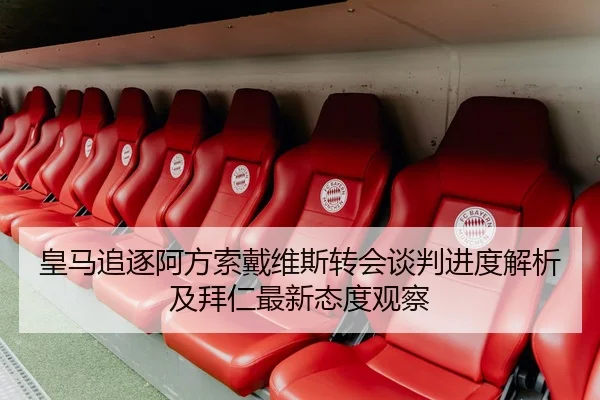 皇马追逐阿方索戴维斯转会谈判进度解析及拜仁最新态度观察（kaiyun）