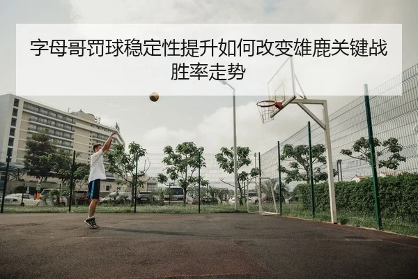 字母哥罚球稳定性提升如何改变雄鹿关键战胜率走势