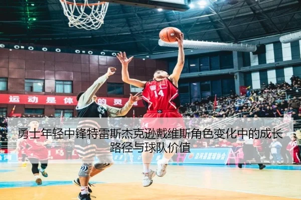 勇士年轻中锋特雷斯杰克逊戴维斯角色变化中的成长路径与球队价值（kaiyun）
