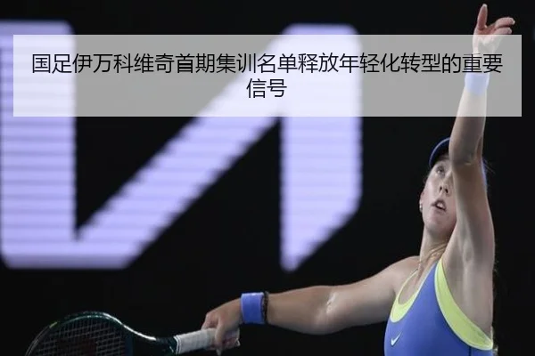 国足伊万科维奇首期集训名单释放年轻化转型的重要信号