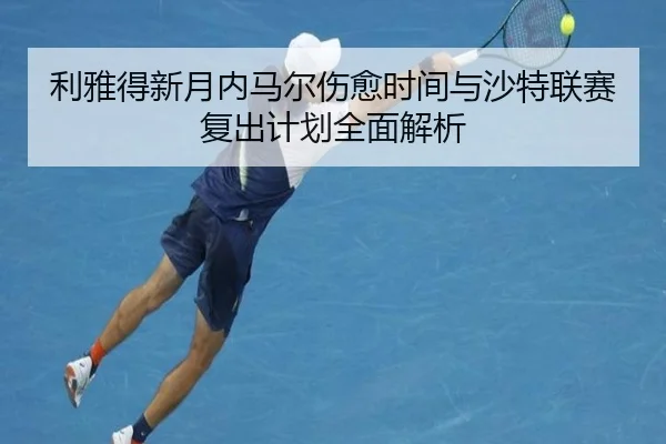 利雅得新月内马尔伤愈时间与沙特联赛复出计划全面解析（kaiyun）