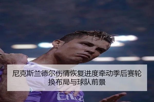 尼克斯兰德尔伤情恢复进度牵动季后赛轮换布局与球队前景