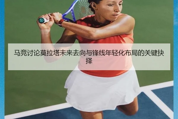 马竞讨论莫拉塔未来去向与锋线年轻化布局的关键抉择（kaiyun）