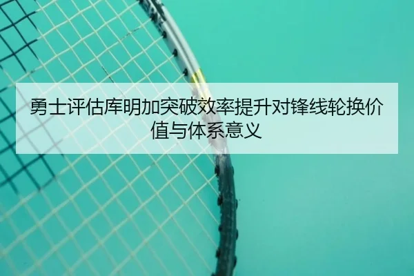 勇士评估库明加突破效率提升对锋线轮换价值与体系意义 - kaiyun