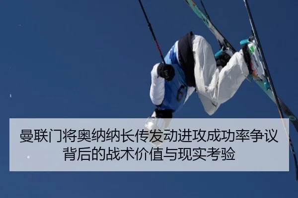 曼联门将奥纳纳长传发动进攻成功率争议背后的战术价值与现实考验（kaiyun）