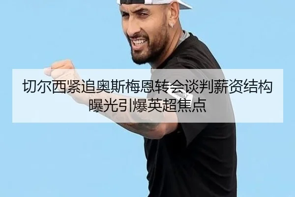 切尔西紧追奥斯梅恩转会谈判薪资结构曝光引爆英超焦点（kaiyun）