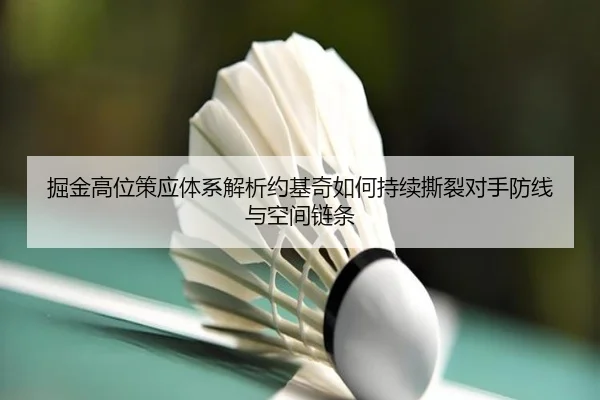 掘金高位策应体系解析约基奇如何持续撕裂对手防线与空间链条 - kaiyun