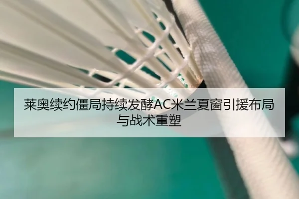 莱奥续约僵局持续发酵AC米兰夏窗引援布局与战术重塑（kaiyun）