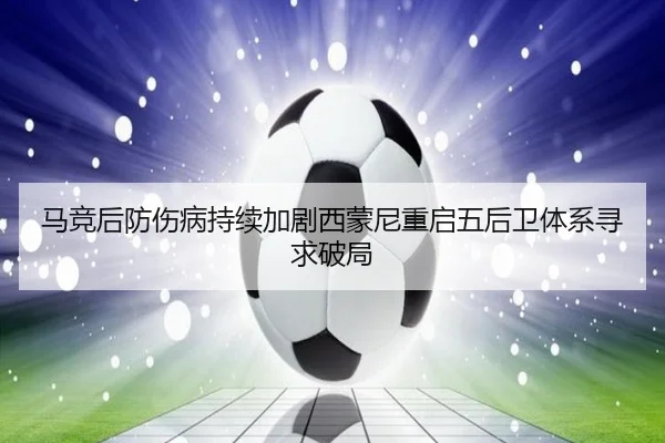 马竞后防伤病持续加剧西蒙尼重启五后卫体系寻求破局 | kaiyun